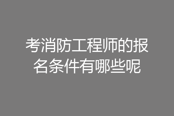 考消防工程师的报名条件有哪些呢