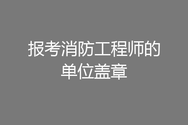 报考消防工程师的单位盖章