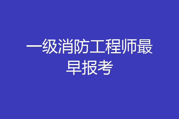 一级消防工程师最早报考
