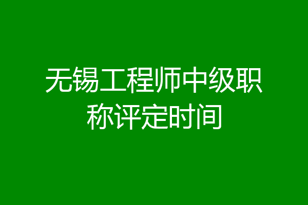 无锡工程师中级职称评定时间