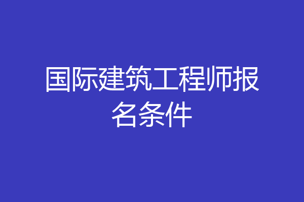 国际建筑工程师报名条件