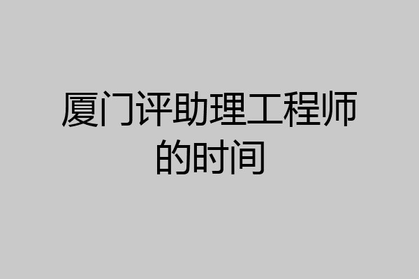 厦门评助理工程师的时间