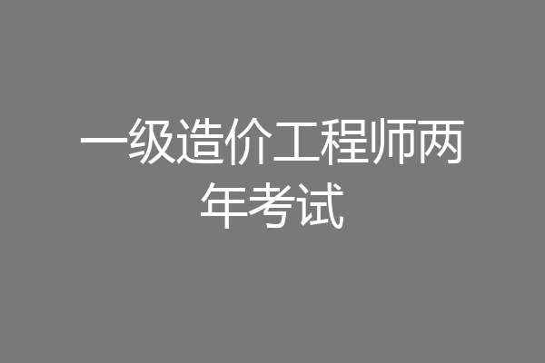 一级造价工程师两年考试