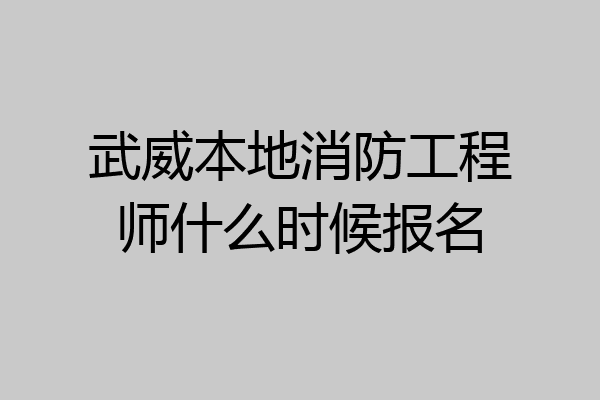 武威本地消防工程师什么时候报名