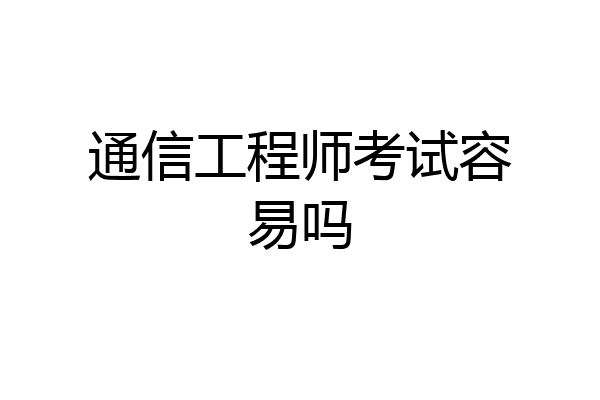 通信工程师考试容易吗