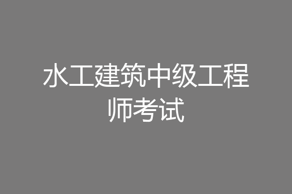 水工建筑中级工程师考试