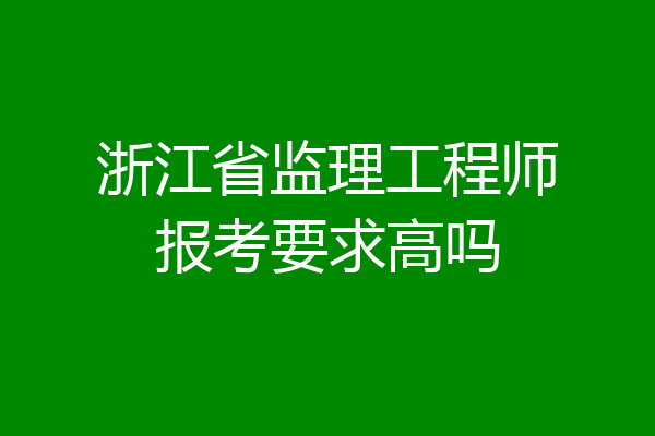 浙江省监理工程师报考要求高吗