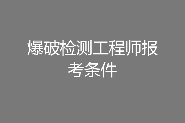 爆破检测工程师报考条件
