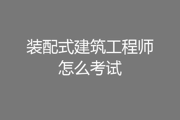 装配式建筑工程师怎么考试