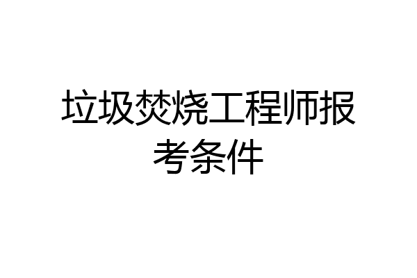 垃圾焚烧工程师报考条件