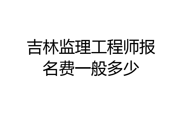 吉林监理工程师报名费一般多少
