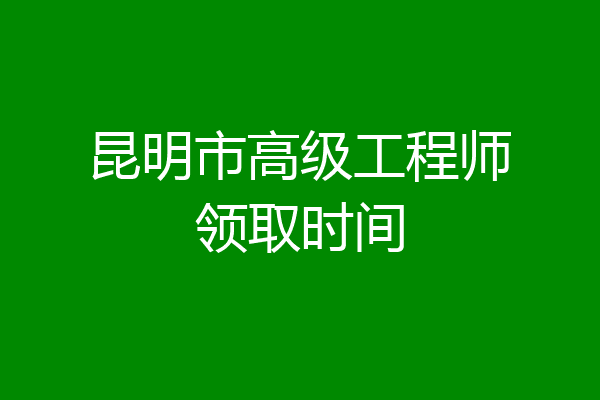 昆明市高级工程师领取时间
