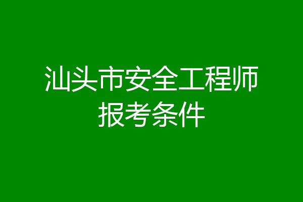 汕头市安全工程师报考条件