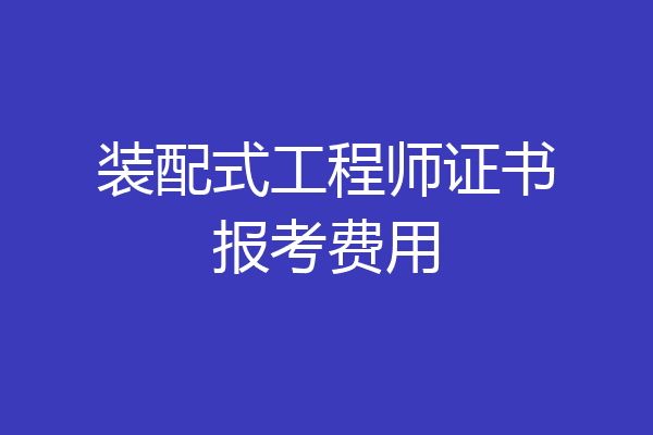 装配式工程师证书报考费用