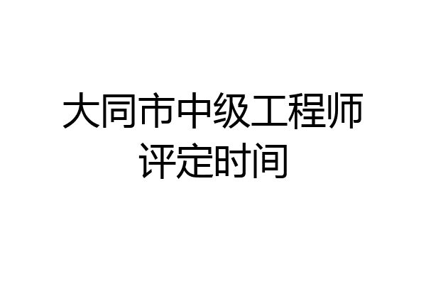大同市中级工程师评定时间