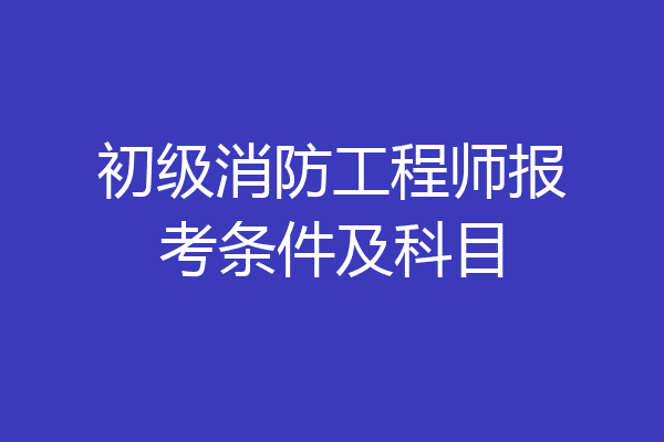 初级消防工程师报考条件及科目