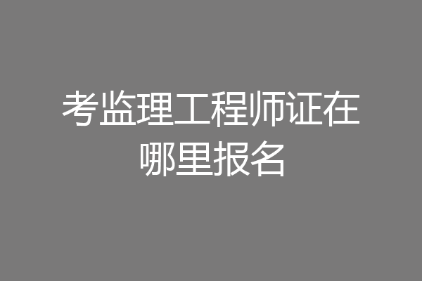 考监理工程师证在哪里报名
