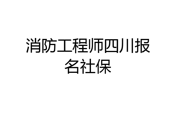 消防工程师四川报名社保