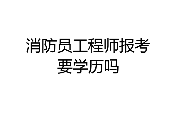 消防员工程师报考要学历吗