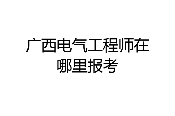 广西电气工程师在哪里报考