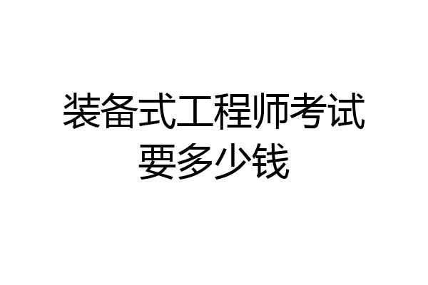 装备式工程师考试要多少钱