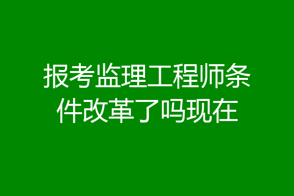 报考监理工程师条件改革了吗现在