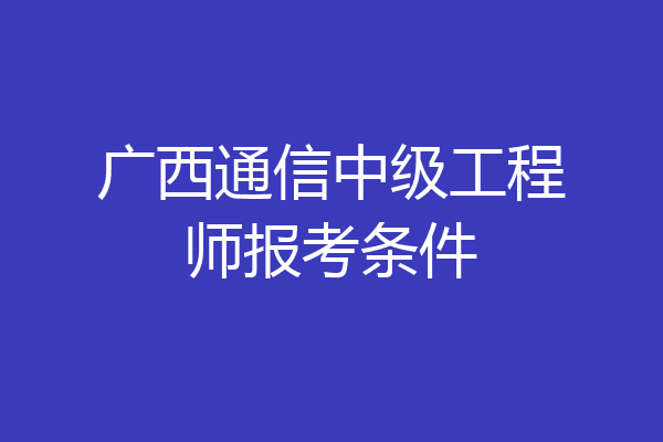 广西通信中级工程师报考条件