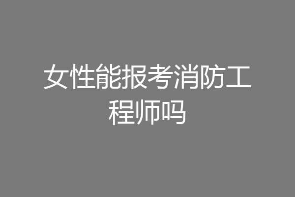女性能报考消防工程师吗