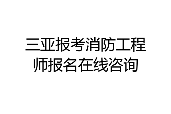 三亚报考消防工程师报名在线咨询