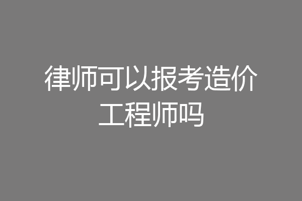 律师可以报考造价工程师吗