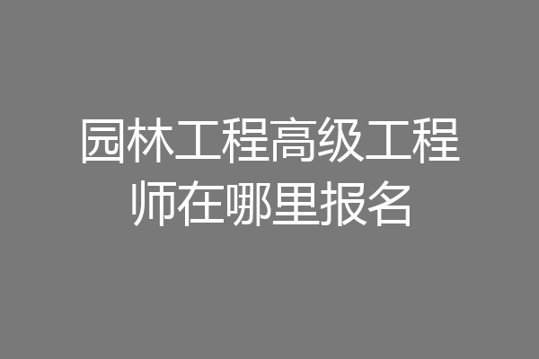 园林工程高级工程师在哪里报名