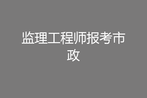 监理工程师报考市政