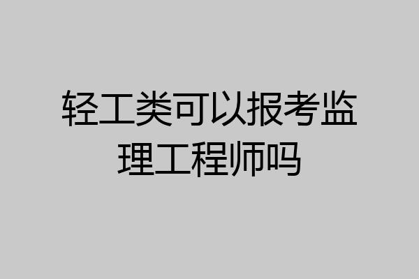轻工类可以报考监理工程师吗