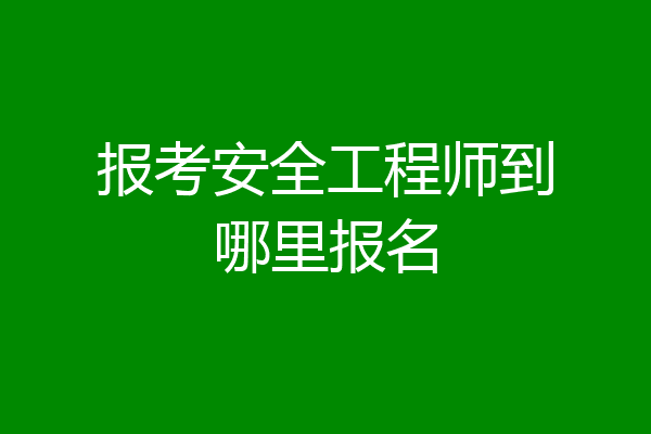 报考安全工程师到哪里报名