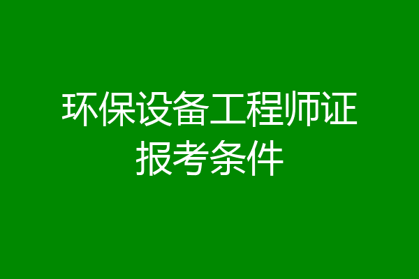环保设备工程师证报考条件