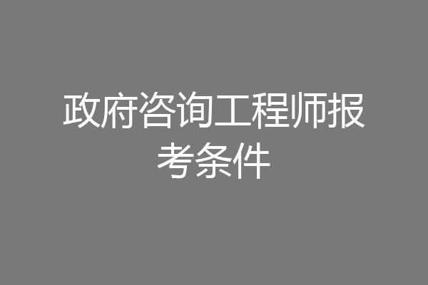 政府咨询工程师报考条件