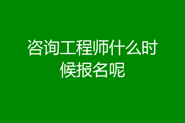 咨询工程师什么时候报名呢