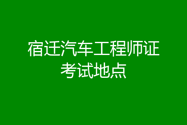 宿迁汽车工程师证考试地点
