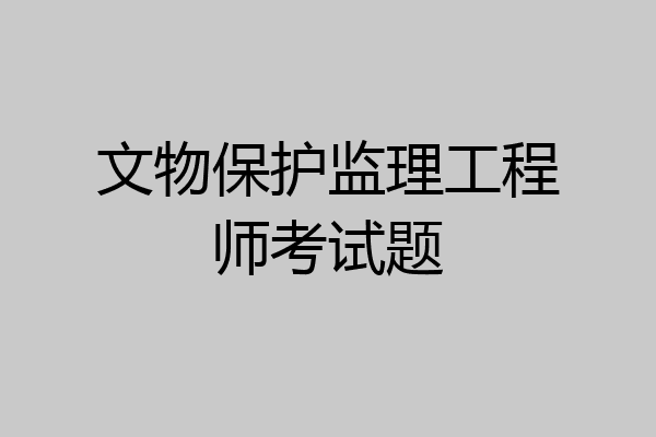 文物保护监理工程师考试题