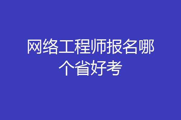 网络工程师报名哪个省好考