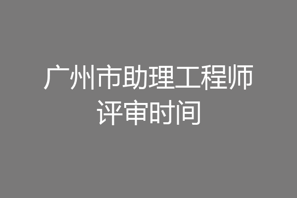 广州市助理工程师评审时间