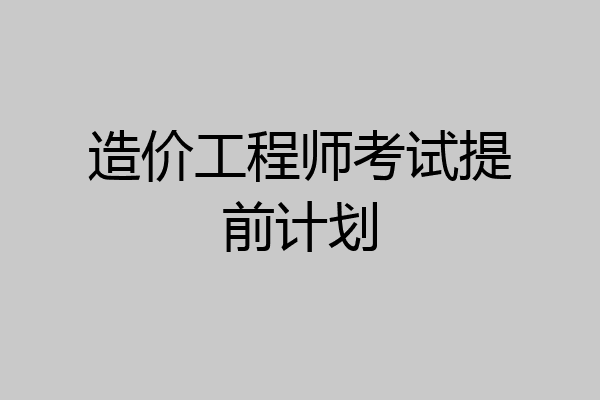 造价工程师考试提前计划
