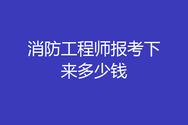 消防工程师报考下来多少钱