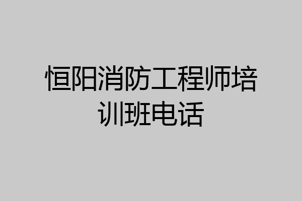 恒阳消防工程师培训班电话