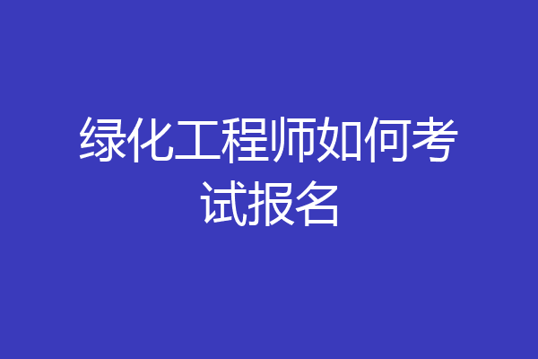 绿化工程师如何考试报名