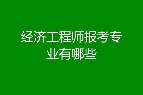 经济工程师报考专业有哪些