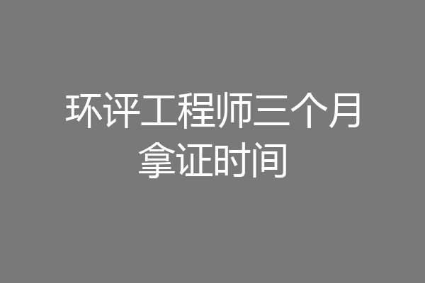 环评工程师三个月拿证时间