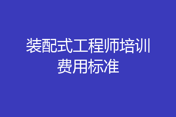 装配式工程师培训费用标准