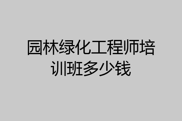 园林绿化工程师培训班多少钱