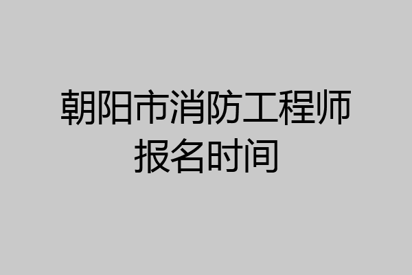 朝阳市消防工程师报名时间